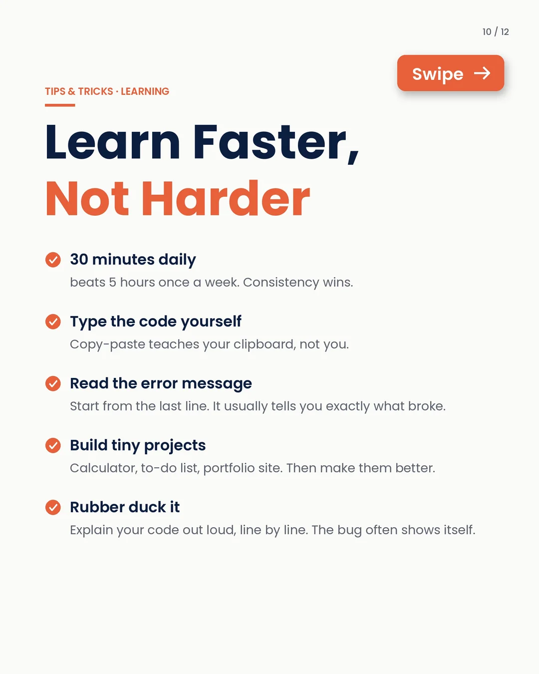 Learn faster, not harder: code 30 minutes daily, type the code yourself, read the error, build tiny projects, rubber-duck it.